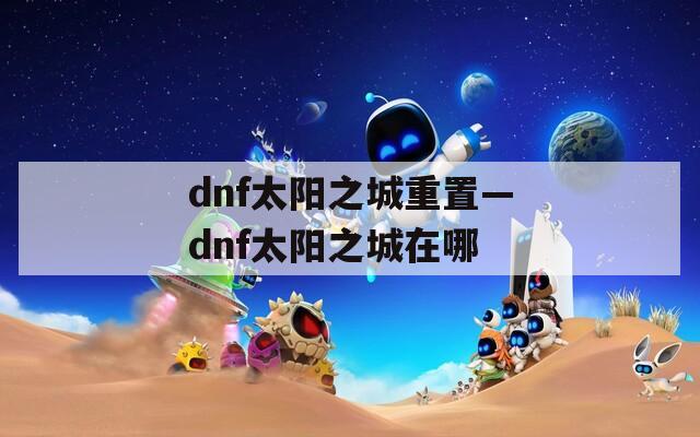 dnf太陽之城重置—dnf太陽之城在哪