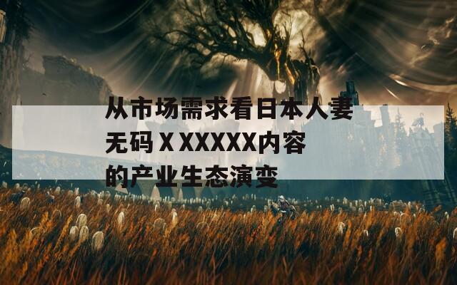 從市場需求看日本人妻無碼ⅩXXXXX內(nèi)容的產(chǎn)業(yè)生態(tài)演變