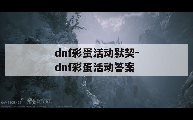 dnf彩蛋活動(dòng)默契-dnf彩蛋活動(dòng)答案