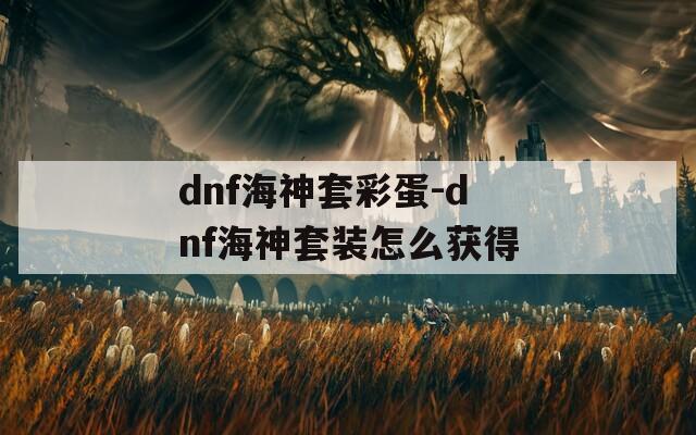 dnf海神套彩蛋-dnf海神套裝怎么獲得