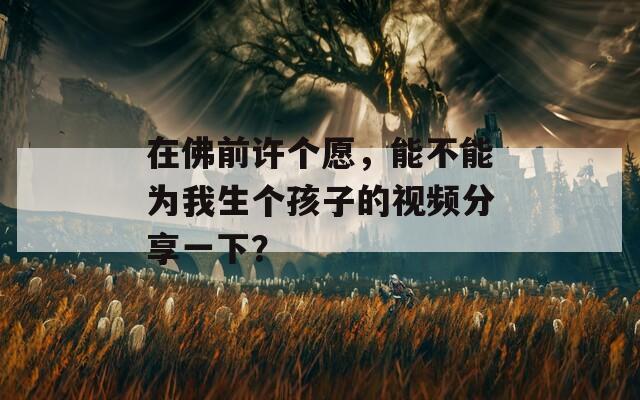 在佛前許個(gè)愿，能不能為我生個(gè)孩子的視頻分享一下？