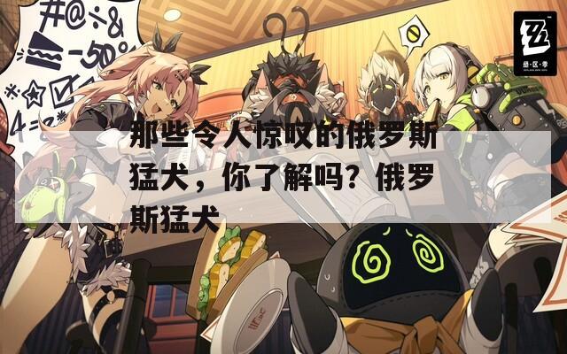 那些令人驚嘆的俄羅斯猛犬，你了解嗎？俄羅斯猛犬