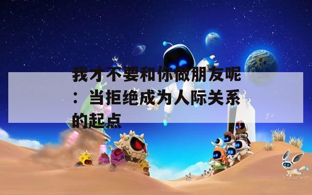 我才不要和你做朋友呢：當(dāng)拒絕成為人際關(guān)系的起點(diǎn)