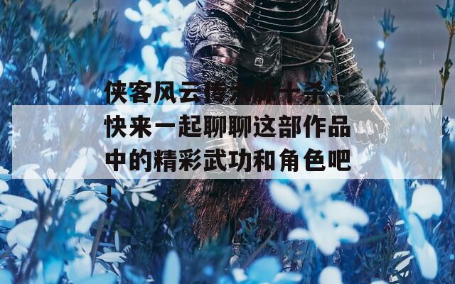 俠客風(fēng)云傳六脈十殺，快來一起聊聊這部作品中的精彩武功和角色吧！