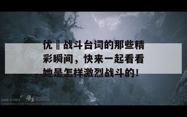 優(yōu)菈戰(zhàn)斗臺詞的那些精彩瞬間，快來一起看看她是怎樣激烈戰(zhàn)斗的！