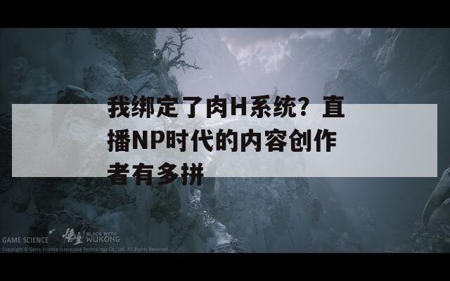 我綁定了肉H系統(tǒng)？直播NP時代的內(nèi)容創(chuàng)作者有多拼