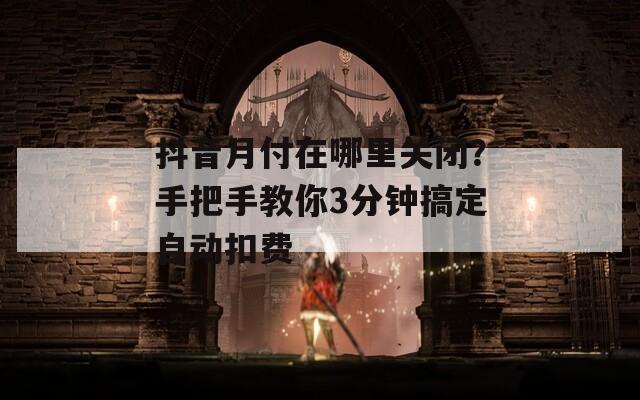 抖音月付在哪里關(guān)閉？手把手教你3分鐘搞定自動扣費