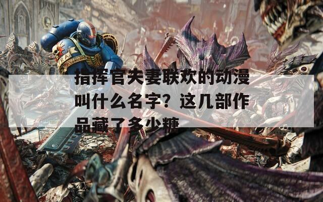 指揮官夫妻聯(lián)歡的動漫叫什么名字？這幾部作品藏了多少糖