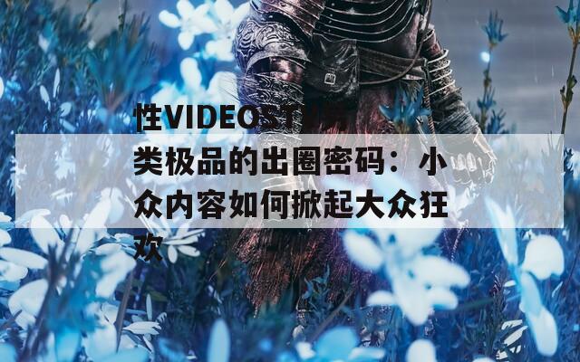 性VIDEOSTV另類(lèi)極品的出圈密碼：小眾內(nèi)容如何掀起大眾狂歡