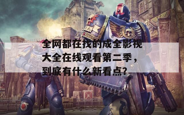全網(wǎng)都在找的成全影視大全在線觀看第二季，到底有什么新看點(diǎn)？