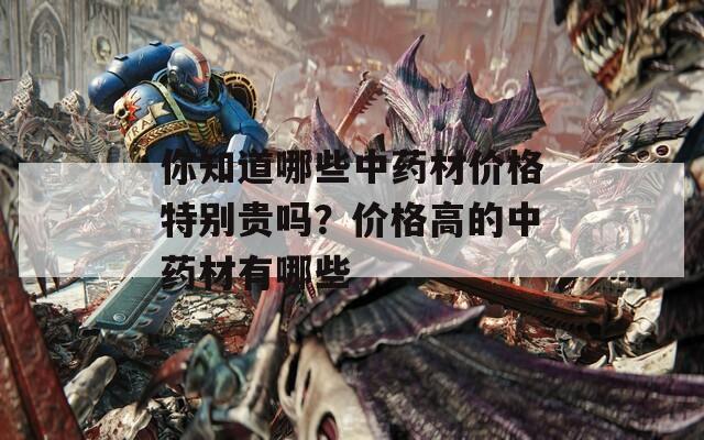 你知道哪些中藥材價(jià)格特別貴嗎？價(jià)格高的中藥材有哪些
