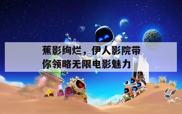 蕉影絢爛，伊人影院帶你領略無限電影魅力
