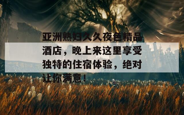 亞洲熟婦久久夜色精品酒店，晚上來這里享受獨特的住宿體驗，絕對讓你滿意！