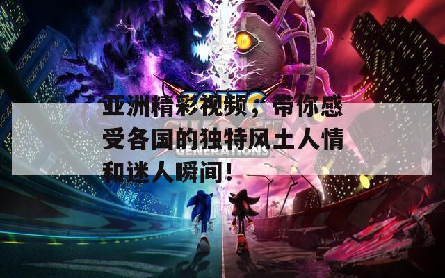亞洲精彩視頻，帶你感受各國(guó)的獨(dú)特風(fēng)土人情和迷人瞬間！