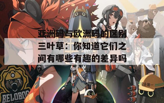 亞洲碼與歐洲碼的區(qū)別三葉草：你知道它們之間有哪些有趣的差異嗎？