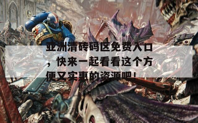 亞洲清磚碼區(qū)免費(fèi)入口，快來(lái)一起看看這個(gè)方便又實(shí)惠的資源吧！