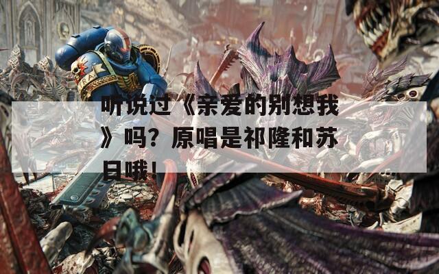 聽說過《親愛的別想我》嗎？原唱是祁隆和蘇日哦！