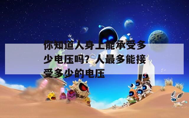 你知道人身上能承受多少電壓嗎？人最多能接受多少的電壓