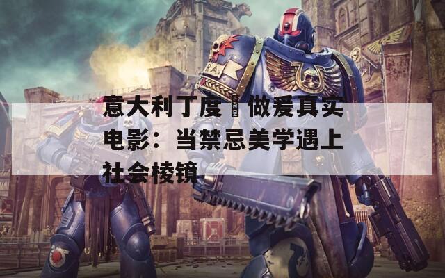 意大利丁度巜做爰真實電影：當禁忌美學(xué)遇上社會棱鏡