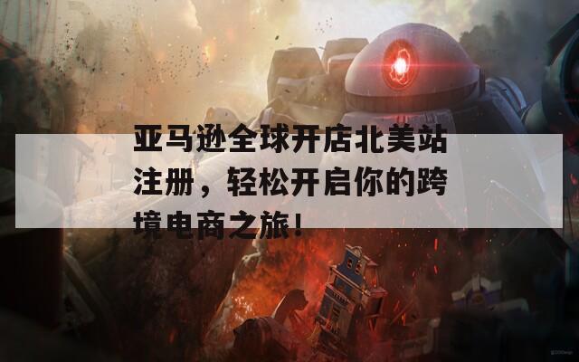 亞馬遜全球開店北美站注冊，輕松開啟你的跨境電商之旅！