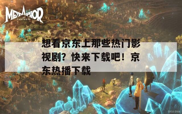 想看京東上那些熱門影視?。靠靵硐螺d吧！京東熱播下載