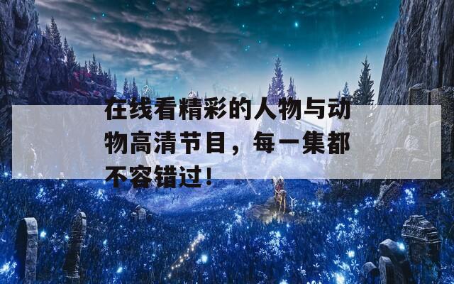 在線看精彩的人物與動物高清節(jié)目，每一集都不容錯過！