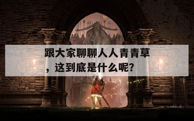 跟大家聊聊人人青青草，這到底是什么呢？