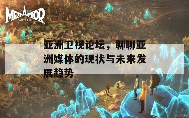 亞洲衛(wèi)視論壇，聊聊亞洲媒體的現(xiàn)狀與未來發(fā)展趨勢