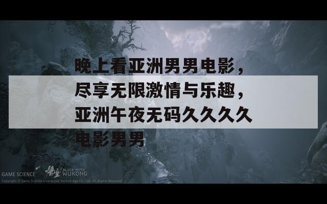 晚上看亞洲男男電影，盡享無限激情與樂趣，亞洲午夜無碼久久久久電影男男