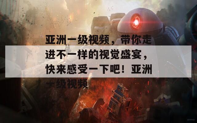 亞洲一級視頻，帶你走進不一樣的視覺盛宴，快來感受一下吧！亞洲一級視頻