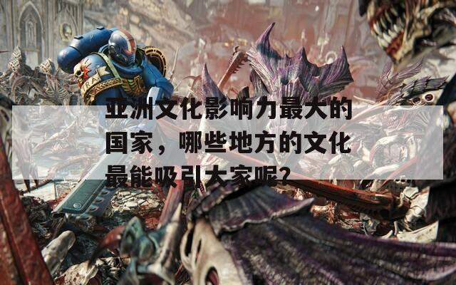 亞洲文化影響力最大的國家，哪些地方的文化最能吸引大家呢？