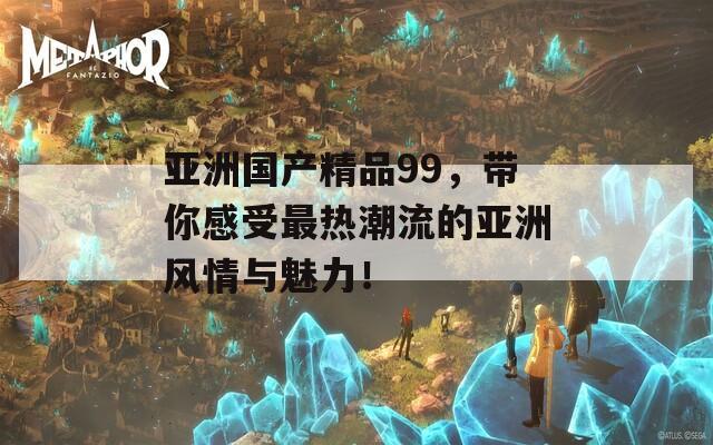 亞洲國(guó)產(chǎn)精品99，帶你感受最熱潮流的亞洲風(fēng)情與魅力！