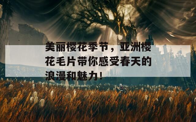 美麗櫻花季節(jié)，亞洲櫻花毛片帶你感受春天的浪漫和魅力！