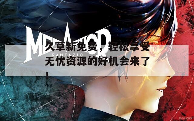 久草新免費(fèi)，輕松享受無憂資源的好機(jī)會(huì)來了！