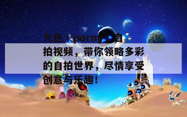 九色丨porny丨自拍視頻，帶你領略多彩的自拍世界，盡情享受創(chuàng)意與樂趣！