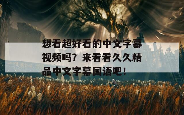 想看超好看的中文字幕視頻嗎？來(lái)看看久久精品中文字幕國(guó)語(yǔ)吧！