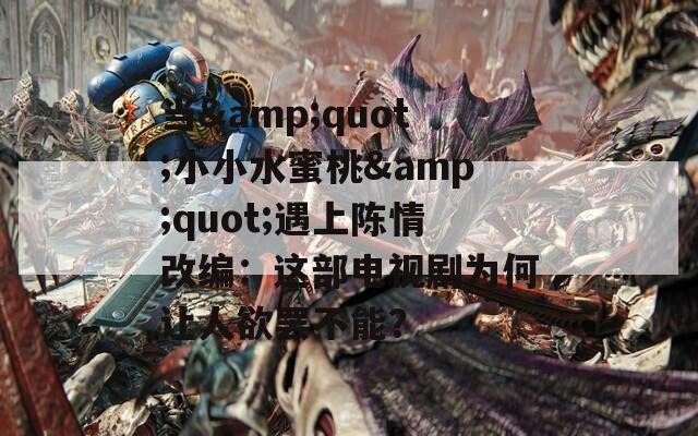 當(dāng)&quot;小小水蜜桃&quot;遇上陳情改編：這部電視劇為何讓人欲罷不能？