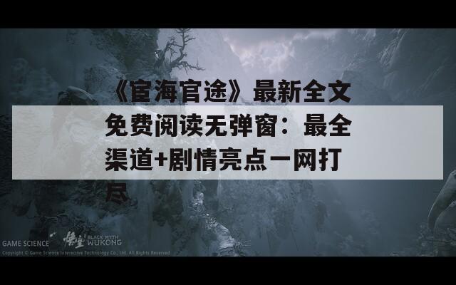 《宦海官途》最新全文免費(fèi)閱讀無(wú)彈窗：最全渠道+劇情亮點(diǎn)一網(wǎng)打盡