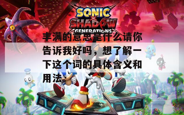豐滿的意思是什么請你告訴我好嗎，想了解一下這個詞的具體含義和用法。