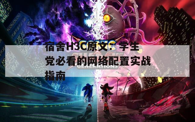 宿舍H3C原文：學生黨必看的網(wǎng)絡配置實戰(zhàn)指南