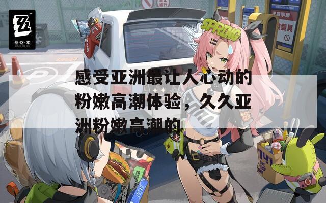 感受亞洲最讓人心動的粉嫩高潮體驗，久久亞洲粉嫩高潮的