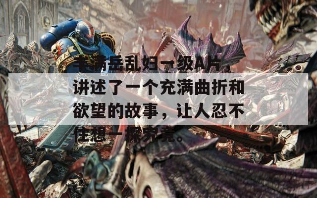 豐滿岳亂婦一級A片，講述了一個充滿曲折和欲望的故事，讓人忍不住想一探究竟。