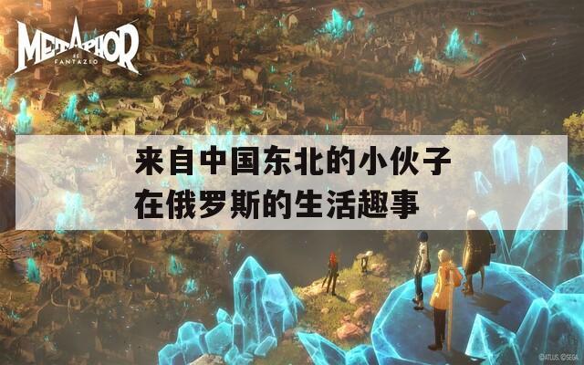 來自中國東北的小伙子在俄羅斯的生活趣事