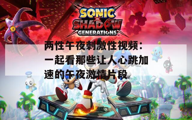 兩性午夜刺激性視頻：一起看那些讓人心跳加速的午夜激情片段