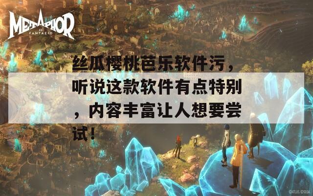 絲瓜櫻桃芭樂軟件污，聽說這款軟件有點特別，內(nèi)容豐富讓人想要嘗試！