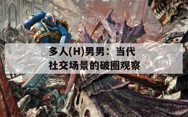多人(H)男男：當(dāng)代社交場(chǎng)景的破圈觀察