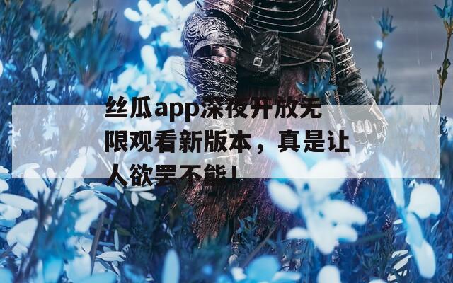 絲瓜app深夜開(kāi)放無(wú)限觀看新版本，真是讓人欲罷不能！