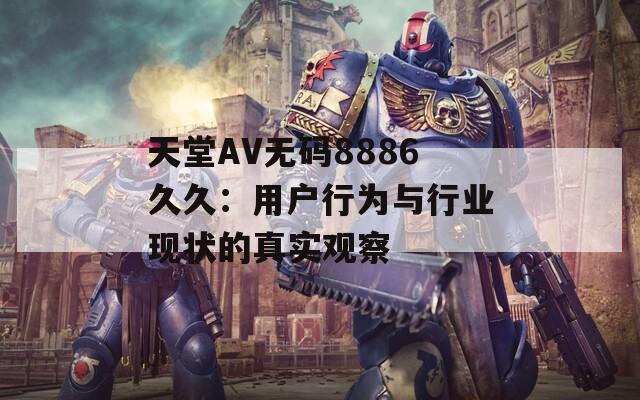 天堂AV無碼8886久久：用戶行為與行業(yè)現(xiàn)狀的真實(shí)觀察