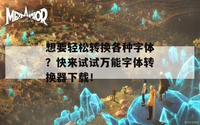 想要輕松轉(zhuǎn)換各種字體？快來試試萬能字體轉(zhuǎn)換器下載！