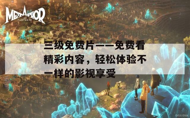 三級免費片——免費看精彩內(nèi)容，輕松體驗不一樣的影視享受